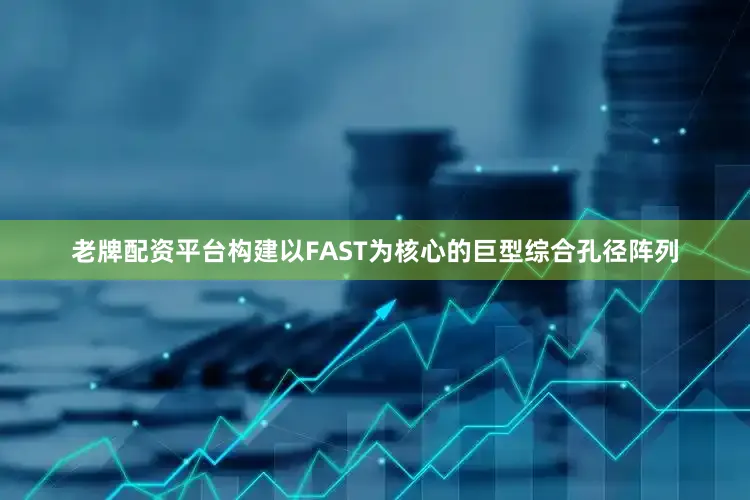 老牌配资平台构建以FAST为核心的巨型综合孔径阵列