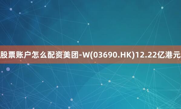 股票账户怎么配资美团-W(03690.HK)12.22亿港元