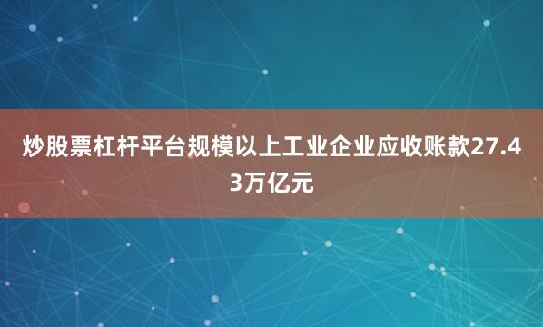 炒股票杠杆平台规模以上工业企业应收账款27.43万亿元