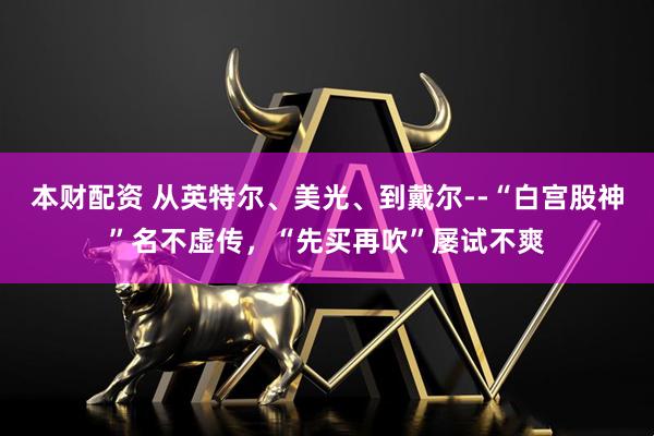 本财配资 从英特尔、美光、到戴尔--“白宫股神”名不虚传，“先买再吹”屡试不爽